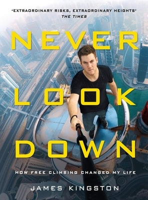 Never Look Down: How Free Climbing Changed My Life by Kingston, James