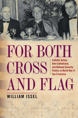 For Both Cross and Flag: Catholic Action, Anti-Catholicism, and National Security Politics in World War II San Francisco by Issel, William