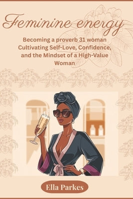 feminine energy: Becoming a proverb 31 woman: Cultivating Self-Love, Confidence, and the Mindset of a High-Value Woman by Parkes, Ella