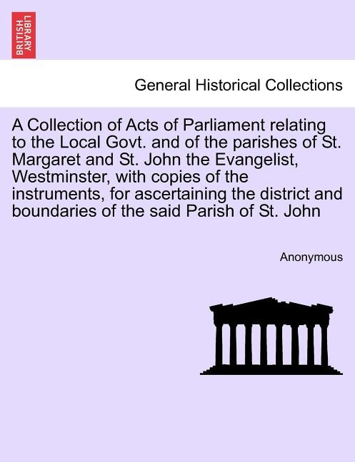 A Collection of Acts of Parliament Relating to the Local Govt. and of the Parishes of St. Margaret and St. John the Evangelist, Westminster, with Copi by Anonymous