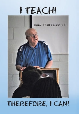 I Teach! Therefore, I Can! by Schissler, John, Jr.