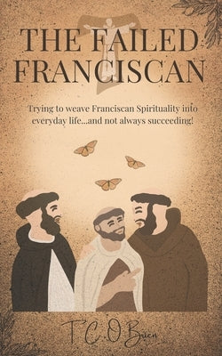 The Failed Franciscan: Trying to weave Franciscan Spirituality into everyday life...and not always succeeding! by O'Brien, T. C.