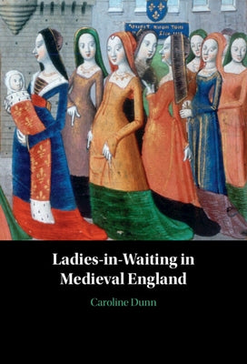 Ladies-In-Waiting in Medieval England by Dunn, Caroline