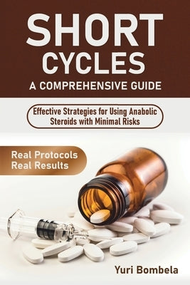 Short Cycles. A Comprehensive Guide: Effective Strategies for Using Anabolic Steroids with Minimal Risks by Bombela, Yuri
