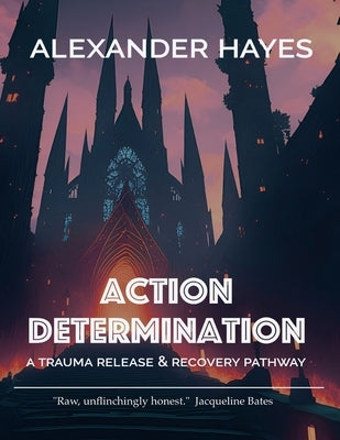 Action Determination: A Trauma Release & Recovery Pathway by Hayes, Alexander
