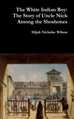The White Indian Boy: The Story of Uncle Nick Among the Shoshones by Wilson, Elijah Nicholas