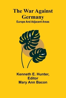 The war against Germany: Europe and adjacent areas by E. Hunter, Kenneth