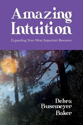 Amazing Intuition: Expanding Your Most Important Resource by Baker, Busemeyer Debra