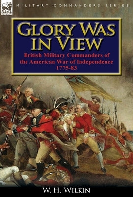Glory Was in View: British Military Commanders of the American War of Independence 1775-83 by Wilkin, W. H.