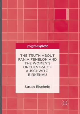 The Truth about Fania Fénelon and the Women's Orchestra of Auschwitz-Birkenau by Eischeid, Susan