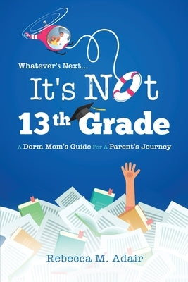 Whatever's next...it's not 13th grade: A dorm mom's guide for a parent's journey by Adair, Rebecca M.