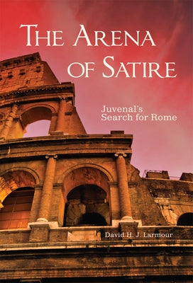 The Arena of Satire: Juvenal's Search for Rome Volume 52 by Larmour, David H. J.