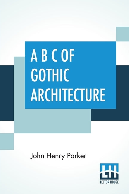 A B C Of Gothic Architecture by Parker, John Henry