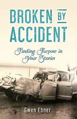 Broken by Accident: Finding Purpose in Your Stories by Ebner, Gwen