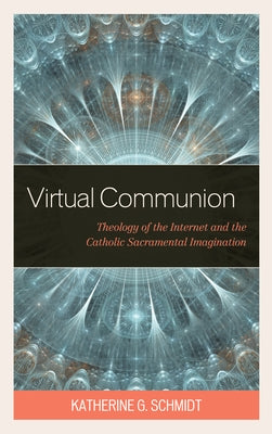 Virtual Communion: Theology of the Internet and the Catholic Sacramental Imagination by Schmidt, Katherine G.