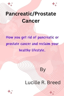Pancreatic/Prostate Cancer: How you get rid of pancreatic or prostate cancer and reclaim your healthy lifestyle. by R. Breed, Lucille