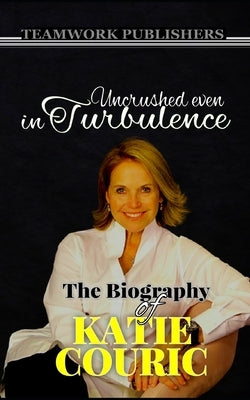 Uncrushed even in turbulence: The Biography of Katie Couric by Publishers, Teamwork
