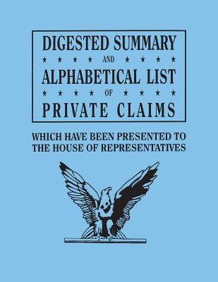 Digested Summary and Alphabetical List of Private Claims Which Have Been Presented to the House of Representatives from the First to the Thirty-First by U. S. House of Representatives