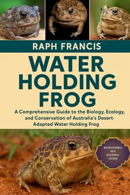 Water Holding Frog: A Comprehensive Guide to the Biology, Ecology, and Conservation of Australia's Desert-Adapted Water Holding Frog by Francis, Raph