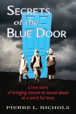 Secrets of the Blue Door: A true story of bringing closure to sexual abuse at a ranch for boys by Nichols, Pierre L.