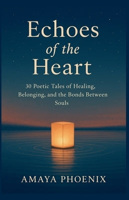 Echoes of the Heart: 30 Poetic Tales of Healing, Belonging, and the Bonds Between Souls by Phoenix, Amaya