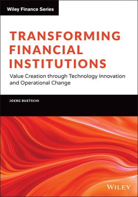 Transforming Financial Institutions: Value Creation Through Technology Innovation and Operational Change by Ruetschi, Joerg