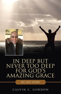 In Deep but Never Too Deep for God's Amazing Grace: My Life Story by Gordon, Calvin C.