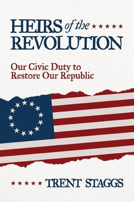 Heirs of the Revolution: Our Civic Duty to Restore Our Republic by Staggs, Trent