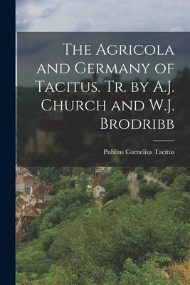 The Agricola and Germany of Tacitus. Tr. by A.J. Church and W.J. Brodribb by Tacitus, Publius Cornelius
