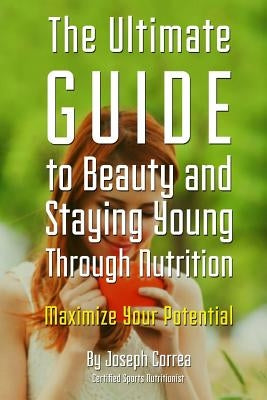 The Ultimate Guide to Beauty and Staying Young Through Nutrition: Maximize Your Potential by Correa (Certified Sports Nutritionist)
