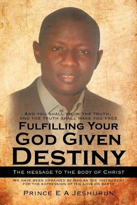 Fulfilling Your God Given Destiny: The Message to the Body of Christ by Jeshurun, Prince E. a.