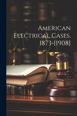 American Electrical Cases. 1873-[1908] by Anonymous