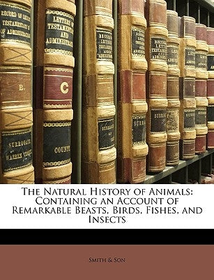 The Natural History of Animals: Containing an Account of Remarkable Beasts, Birds, Fishes, and Insects by &. Son, Smith