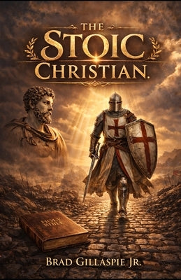 The Stoic Christian: A Man's Guide to Bold Living Through Biblical Truth and Stoic Wisdom by Gillaspie, Brad, Jr.