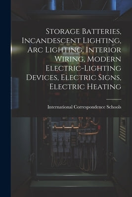 Storage Batteries, Incandescent Lighting, Arc Lighting, Interior Wiring, Modern Electric-Lighting Devices, Electric Signs, Electric Heating by International Correspondence Schools