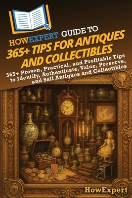 HowExpert Guide to 365+ Tips for Antiques and Collectibles: 365+ Proven, Practical, and Profitable Tips to Identify, Authenticate, Value, Preserve, an by Howexpert