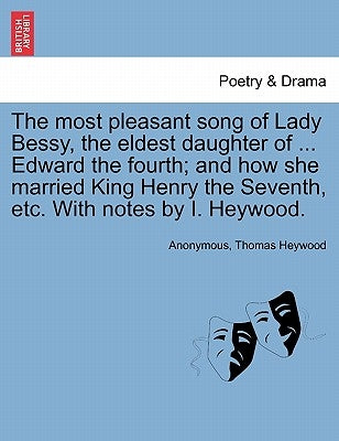 The Most Pleasant Song of Lady Bessy, the Eldest Daughter of ... Edward the Fourth; And How She Married King Henry the Seventh, Etc. with Notes by I. by Anonymous