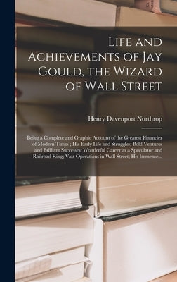 Life and Achievements of Jay Gould, the Wizard of Wall Street [microform]: Being a Complete and Graphic Account of the Greatest Financier of Modern Ti by Northrop, Henry Davenport 1836-1909