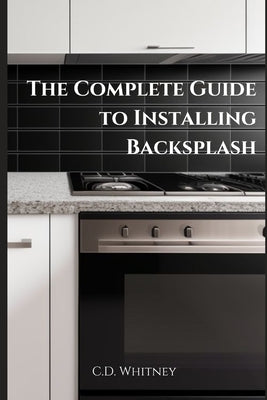 The Complete Guide to Installing Backsplash by Whitney, C. D.