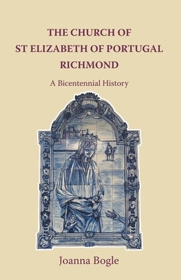 The Church of St Elizabeth Of Portugal Richmond. A Bicentennial History by Bogle, Joanna