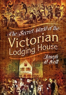 The Secret World of the Victorian Lodging House by O'Neill, Joseph