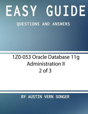 Easy Guide: 1z0-053 Oracle Database 11g Administration II [2 of 3]: Questions and Answers by Songer, Austin Vern
