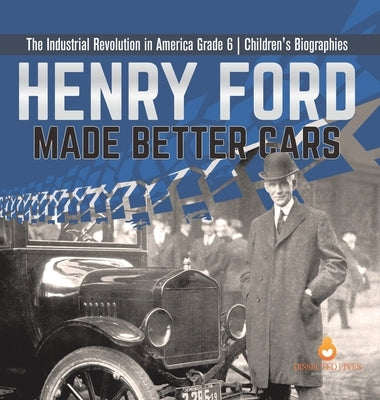 Henry Ford Made Better Cars The Industrial Revolution in America Grade 6 Children's Biographies by Dissected Lives