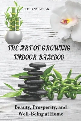 The Art of Growing Indoor Bamboo: Beauty, Prosperity, and Well-Being at Home by Naumchyk, Olesia