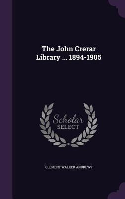 The John Crerar Library ... 1894-1905 by Andrews, Clement Walker