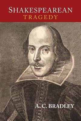 Shakespearean Tragedy: Lectures on Hamlet, Othello, King Lear, and Macbeth by Bradley, A. C.