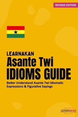 LearnAkan Asante Twi Idioms Guide: Better Understand Asante Twi Idiomatic Expressions & Figurative Sayings by Learnakan