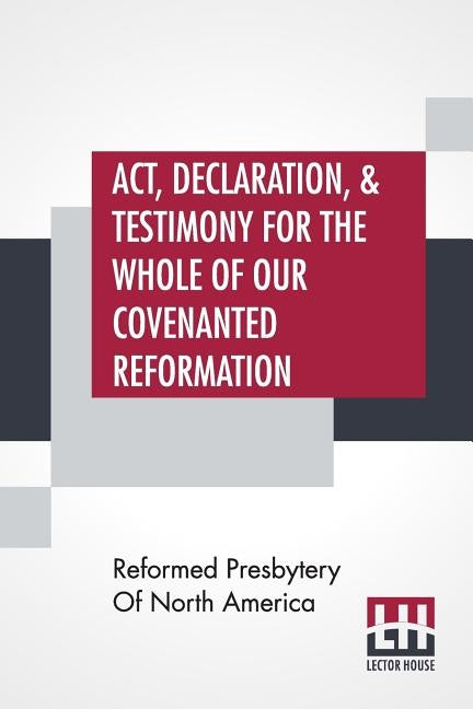 Act, Declaration, & Testimony For The Whole Of Our Covenanted Reformation, As Attained To, And Established In Britain And Ireland; Particularly Betwix by Reformed Presbytery of North America