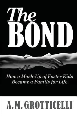 The Bond: How a Mash-Up of Foster Kids Became a Family for Life by Grotticelli, A. M.
