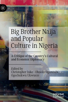 Big Brother Naija and Popular Culture in Nigeria: A Critique of the Country's Cultural and Economic Diplomacy by Isike, Christopher
